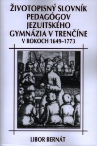 Könyv Životopisný slovník pedagógov jezuitského gymnázia v Trenčíne v rokoch 1649-1773 Libor Bernát