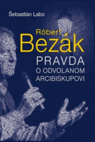 Könyv Róbert Bezák Pravda o odvolanom arcibiskupovi Šebastián Labo
