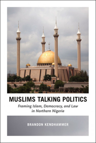 Carte Muslims Talking Politics - Framing Islam, Democracy, and Law in Northern Nigeria Brandon Kendhammer