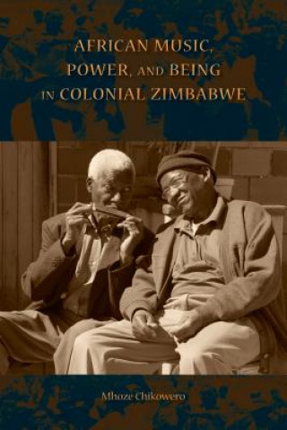 Kniha African Music, Power, and Being in Colonial Zimbabwe Mhoze Chikowero