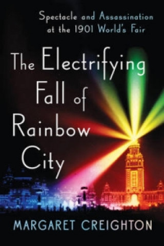 Книга Electrifying Fall of Rainbow City - Spectacle and Assassination at the 1901 World`s Fair Margaret Creighton