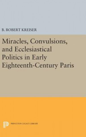 Kniha Miracles, Convulsions, and Ecclesiastical Politics in Early Eighteenth-Century Paris B. Robert Kreiser