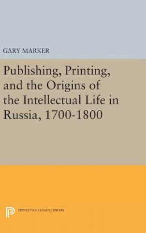 Könyv Publishing, Printing, and the Origins of the Intellectual Life in Russia, 1700-1800 Gary Marker