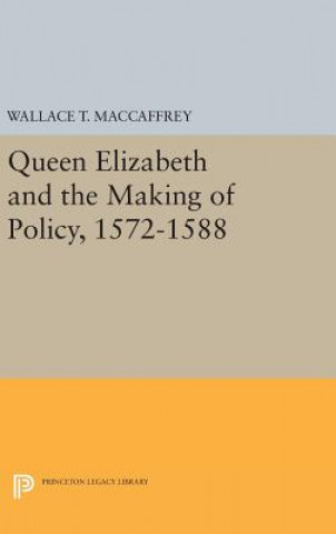 Könyv Queen Elizabeth and the Making of Policy, 1572-1588 Wallace T. MacCaffrey