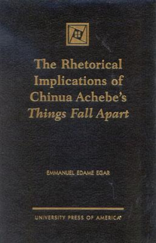 Kniha Rhetorical Implications of Chinua Achebe's Things Fall Apart Emmanuel Edame Egar