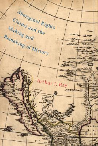 Kniha Aboriginal Rights Claims and the Making and Remaking of History Arthur J. Ray