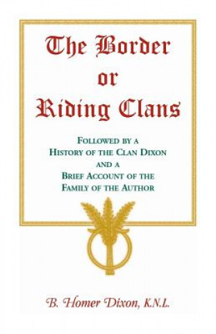 Könyv Border or Riding Clans Followed by a History of the Clan Dixon and a Brief Account of the Family of the Author B HOMER DIXON