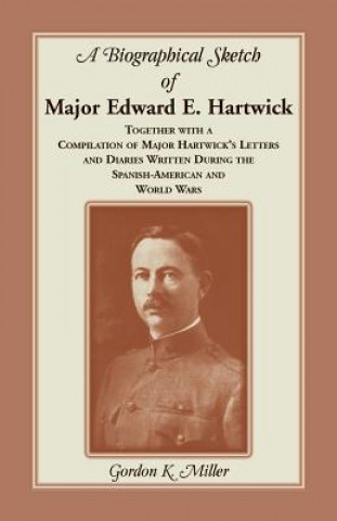 Libro Biographical Sketch of Major Edward E. Hartwick, Together with a Compilation of Major Hartwick's Letters and Diaries Written During the Spanish-Americ Gordon K Miller