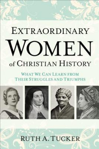 Carte Extraordinary Women of Christian History - What We Can Learn from Their Struggles and Triumphs Tucker