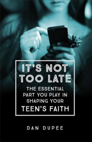 Book It's Not Too Late The Essential Part You Play in S haping Your Teen's Faith Dan Dupee