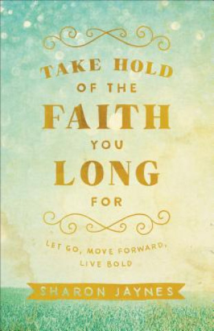 Könyv Take Hold of the Faith You Long For - Let Go, Move Forward, Live Bold Sharon Jaynes