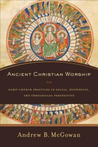 Carte Ancient Christian Worship - Early Church Practices in Social, Historical, and Theological Perspective Andrew B McGowan
