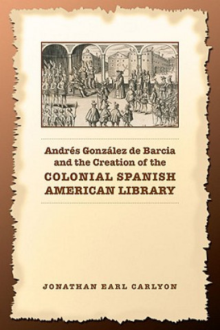 Buch Andres Gonzalez de Barcia and the Creation of the Colonial Spanish American Library Jonathan E. Carlyon