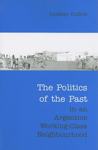 Kniha Politics of the Past in an Argentine Working-Class Neighbourhood Lindsay Dubois