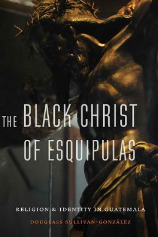 Könyv Black Christ of Esquipulas Douglass Sullivan-Gonzalez