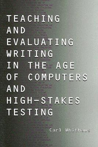 Könyv Teaching and Evaluating Writing in the Age of Computers and High-Stakes Testing Carl Whithaus