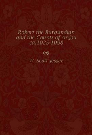 Könyv Robert the Burgundian and the Counts of Anjou, Ca.1025-1098 W.Scott Jessee