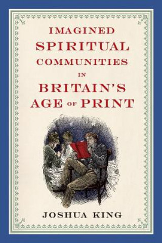 Kniha Imagined Spiritual Communities in Britain's Age of Print Joshua King