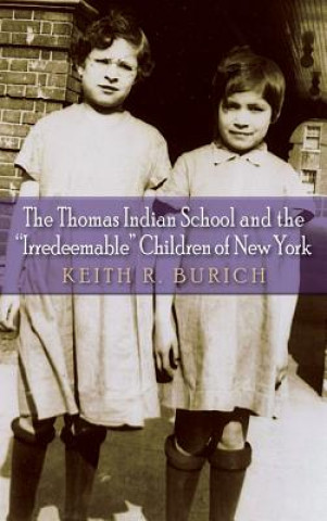 Könyv Thomas Indian School and the "Irredeemable" Children of New York Keith R Burich