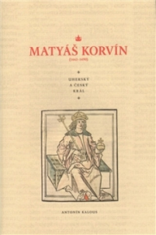 Carte MATYÁŠ KORVÍN (1443-1490) UHERSKÝ A ČESKÝ KRÁL Antonín Kalous