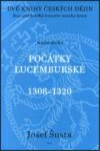 Kniha POČÁTKY LUCEMBURSKÉ 1308-1320 Josef Šusta