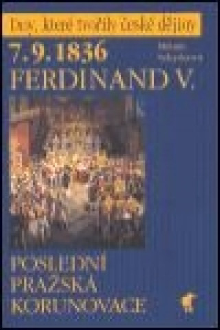 Kniha 7.9.1836 Ferdinand V. - Poslední pražská korunovace Milada Sekyrková