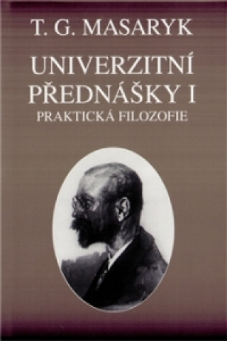Carte UNIVERZITNÍ PŘEDNÁŠKY I.-PRAKTICKÁ FILOZOFIE Tomáš Garrigue Masaryk