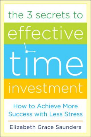 Libro 3 Secrets to Effective Time Investment: Achieve More Success with Less Stress Elizabeth Grace Saunders