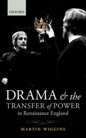 Könyv Drama and the Transfer of Power in Renaissance England Martin Wiggins