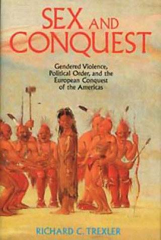 Kniha Sex and Conquest - Gendered Violence, Political Order, European Conquest of the Americas Richard Trexler