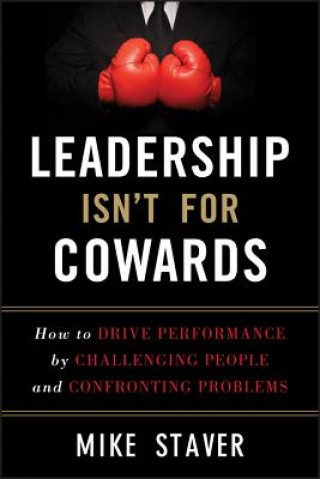 Carte Leadership Isn't For Cowards - How to Drive Performance by Challenging People and Confronting Problems Michael Staver