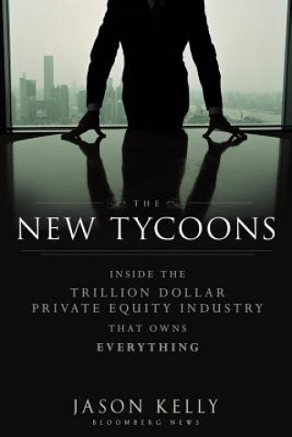 Книга New Tycoons - Inside the Trillion Dollar Private Equity Industry That Owns Everything Jason Kelly