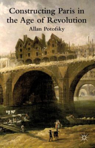 Kniha Constructing Paris in the Age of Revolution Allan Potofsky
