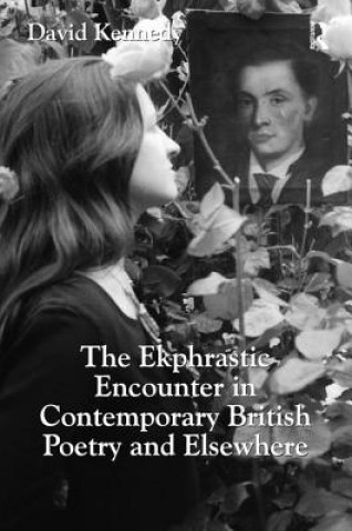 Kniha Ekphrastic Encounter in Contemporary British Poetry and Elsewhere David Kennedy