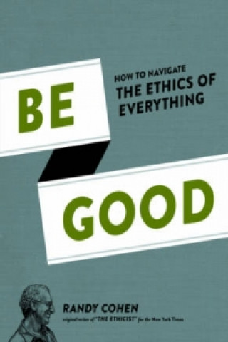 Carte Be Good How to Navigate the Ethics of Everything Randy Cohen