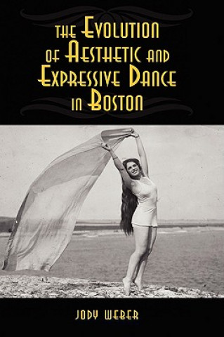 Könyv Evolution of Aesthetic and Expressive Dance in Boston Jody Weber