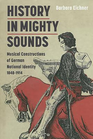 Könyv History in Mighty Sounds: Musical Constructions of German National Identity, 1848 -1914 Barbara Eichner