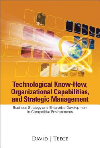 Könyv Technological Know-how, Organizational Capabilities, And Strategic Management: Business Strategy And Enterprise Development In Competitive Environment David J Teece