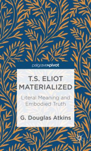 Carte T.S. Eliot Materialized: Literal Meaning and Embodied Truth G Douglas Atkins