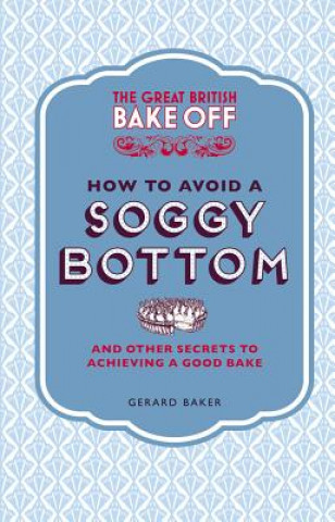 Könyv Great British Bake Off: How to Avoid a Soggy Bottom and Other Secrets to Achieving a Good Bake Gerard Baker