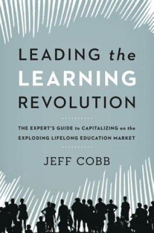 Carte Leading the Learning Revolution: The Experts Guide to Capitalizing on the Exploding Lifelong Education Market Jeff Cobb