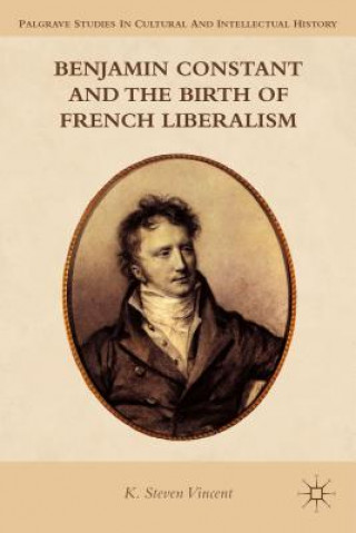 Carte Benjamin Constant and the Birth of French Liberalism K Steven Vincent