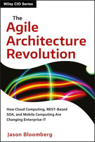 Książka Agile Architecture Revolution - How Cloud Computing, REST-Based SOA, and Mobile Computing Are Changing Enterprise IT Jason Bloomberg