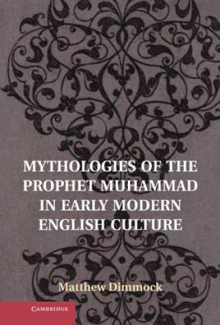 Libro Mythologies of the Prophet Muhammad in Early Modern English Culture Matthew Dimmock