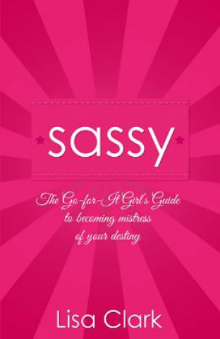 Könyv Sassy - The Go-for-it Girl`s Guide to becoming mistress of your destiny Lisa Clark