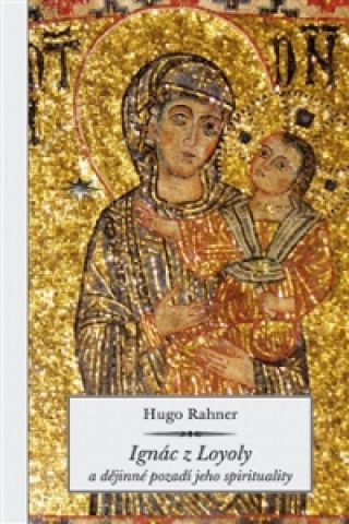 Könyv IGNÁC Z LOYOLY A DĚJINNÉ POZADÍ JEHO SPIRITUALITY Hugo Rahner