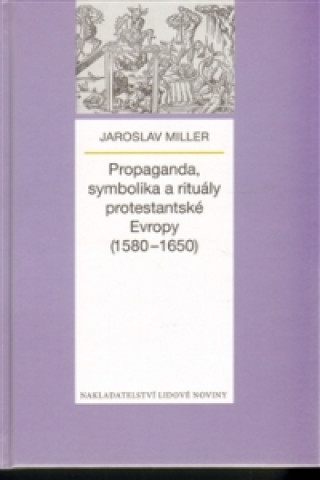 Kniha Propaganda, symbolika a rituály protestantské Evropy (1580-1650) Jaroslav Miller