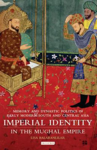 Knjiga Imperial Identity in the Mughal Empire Lisa Balabanlilar