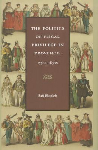 Könyv Politics of Fiscal Privilege in Provence, 1530s-1830s Rafe Blaufarb