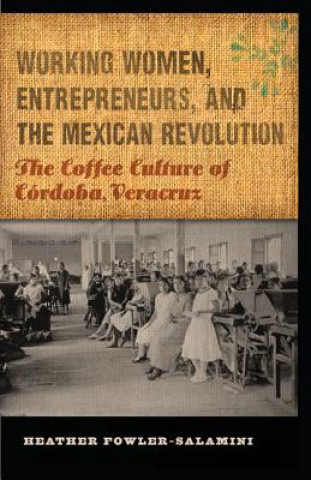 Kniha Working Women, Entrepreneurs, and the Mexican Revolution Heather Fowler Salamini